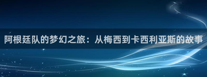 世界杯足球2026：阿根廷队的梦幻之旅：从梅西到卡西利亚斯的故事