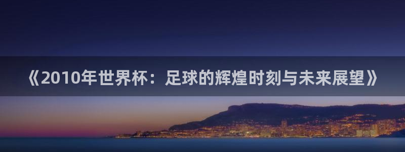 2026年足球世界杯赛程时间表：《2010年世界杯：足球的辉煌时刻与未来展望》