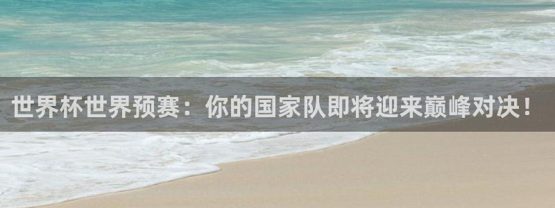 世界杯比赛时间：世界杯世界预赛：你的国家队即将迎来巅峰对决！